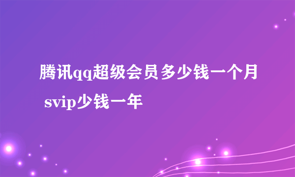 腾讯qq超级会员多少钱一个月 svip少钱一年