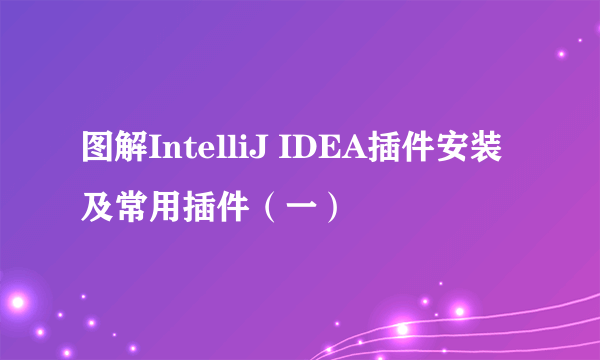 图解IntelliJ IDEA插件安装及常用插件（一）