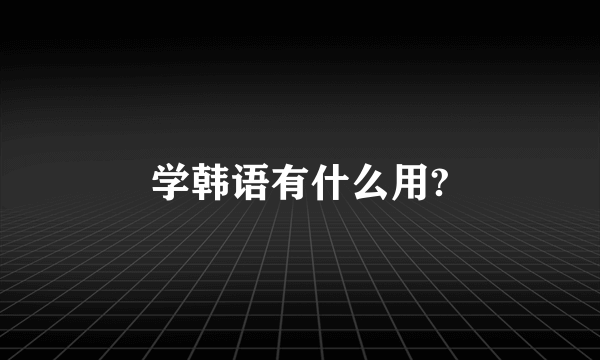 学韩语有什么用?