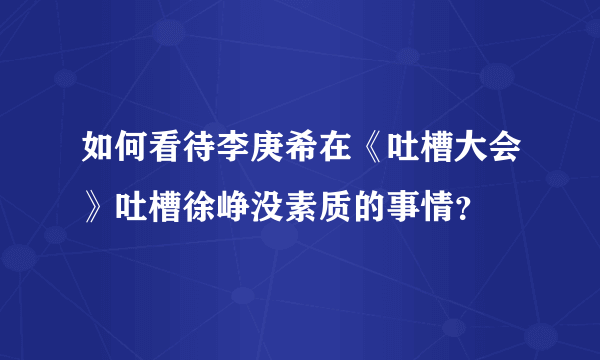 如何看待李庚希在《吐槽大会》吐槽徐峥没素质的事情？