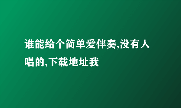 谁能给个简单爱伴奏,没有人唱的,下载地址我