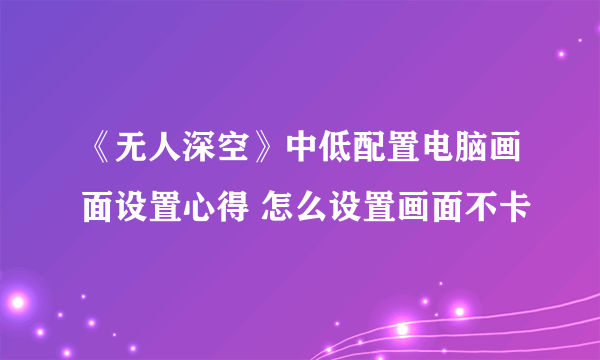 《无人深空》中低配置电脑画面设置心得 怎么设置画面不卡