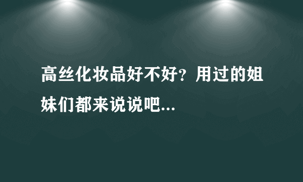 高丝化妆品好不好？用过的姐妹们都来说说吧...