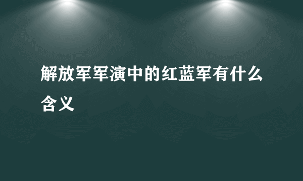 解放军军演中的红蓝军有什么含义