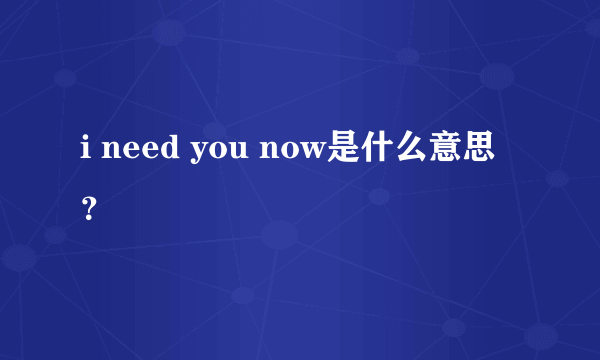 i need you now是什么意思？