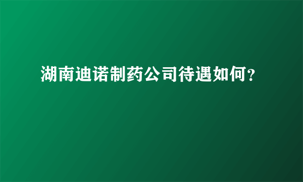 湖南迪诺制药公司待遇如何？