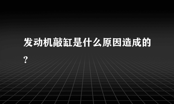 发动机敲缸是什么原因造成的?