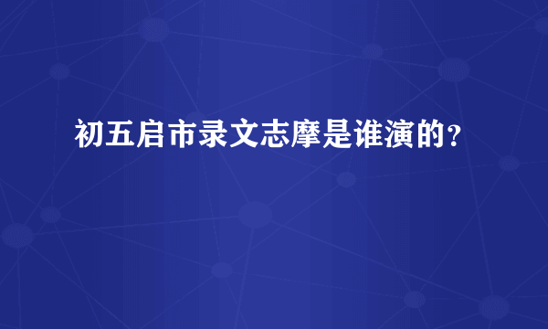 初五启市录文志摩是谁演的？