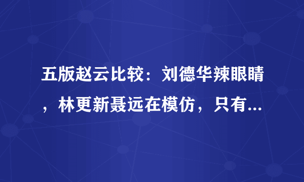 五版赵云比较：刘德华辣眼睛，林更新聂远在模仿，只有他们是经典2