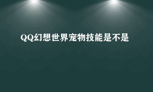 QQ幻想世界宠物技能是不是