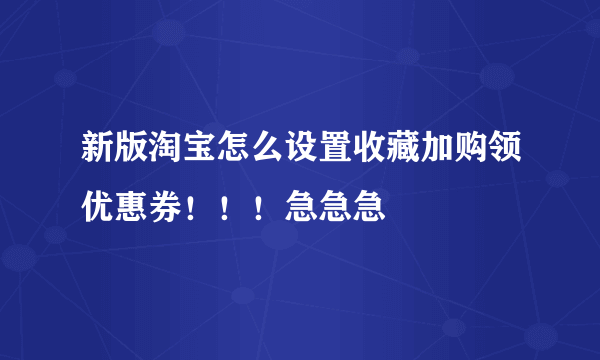 新版淘宝怎么设置收藏加购领优惠券！！！急急急