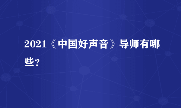 2021《中国好声音》导师有哪些？