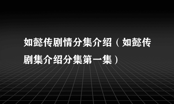 如懿传剧情分集介绍（如懿传剧集介绍分集第一集）