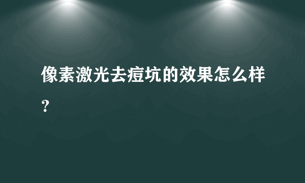 像素激光去痘坑的效果怎么样？