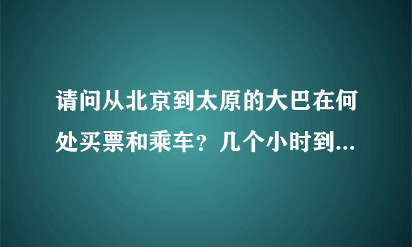 请问从北京到太原的大巴在何处买票和乘车？几个小时到？票价多少？