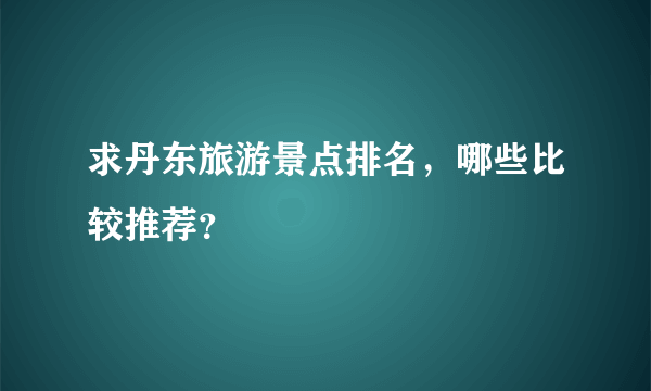 求丹东旅游景点排名，哪些比较推荐？