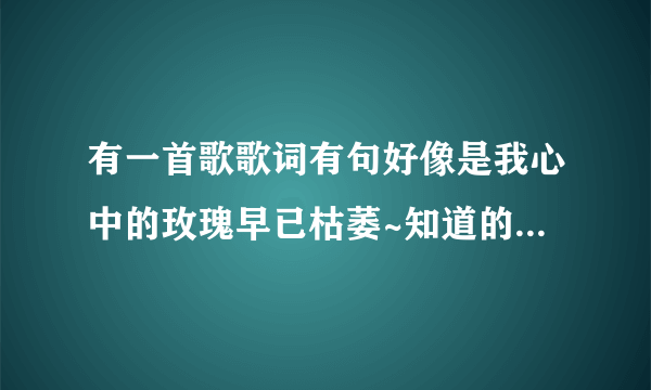 有一首歌歌词有句好像是我心中的玫瑰早已枯萎~知道的大哥大姐告诉小弟一下谢谢