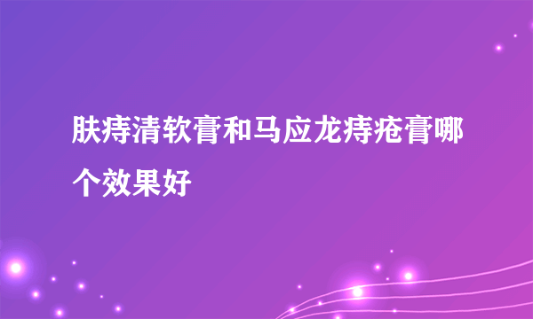 肤痔清软膏和马应龙痔疮膏哪个效果好