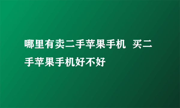 哪里有卖二手苹果手机  买二手苹果手机好不好