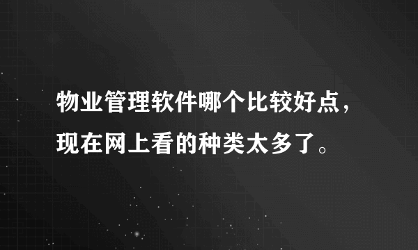 物业管理软件哪个比较好点，现在网上看的种类太多了。