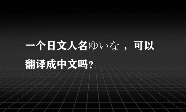 一个日文人名ゆいな ，可以翻译成中文吗？