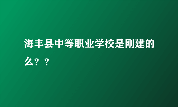 海丰县中等职业学校是刚建的么？？