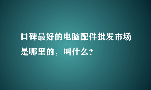 口碑最好的电脑配件批发市场是哪里的，叫什么？