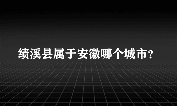 绩溪县属于安徽哪个城市？