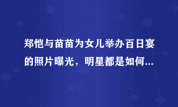 郑恺与苗苗为女儿举办百日宴的照片曝光，明星都是如何为孩子举办生日宴的？