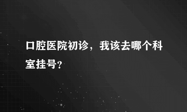 口腔医院初诊，我该去哪个科室挂号？