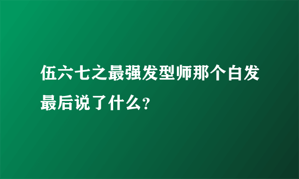 伍六七之最强发型师那个白发最后说了什么？