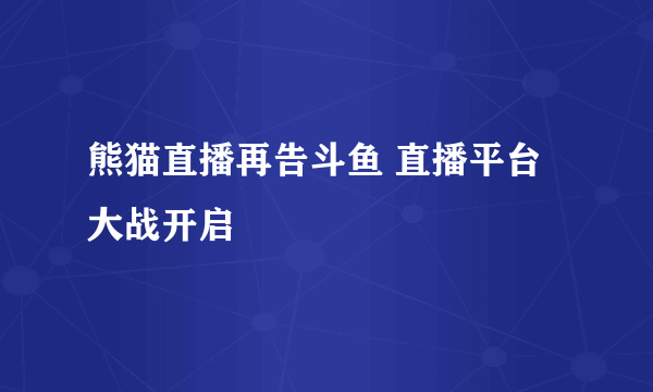 熊猫直播再告斗鱼 直播平台大战开启