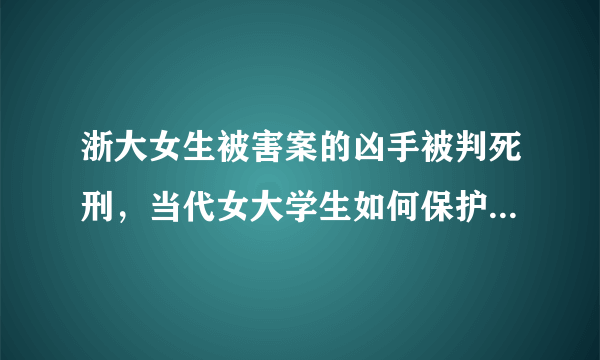 浙大女生被害案的凶手被判死刑，当代女大学生如何保护自己的安全？