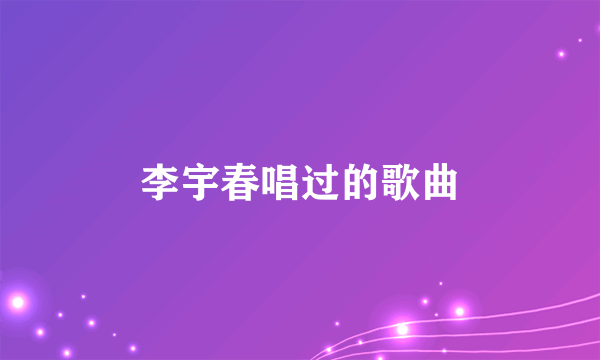 李宇春唱过的歌曲