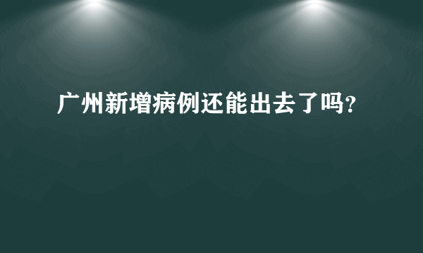 广州新增病例还能出去了吗？