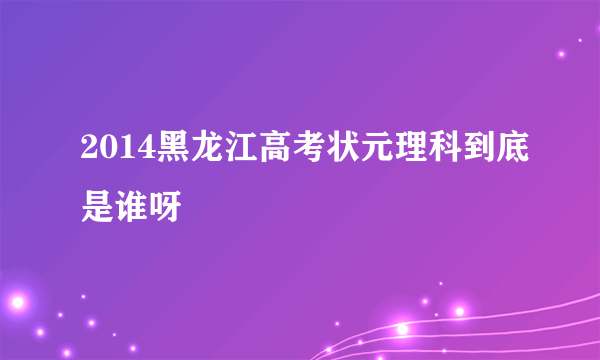 2014黑龙江高考状元理科到底是谁呀