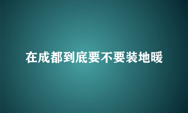 在成都到底要不要装地暖