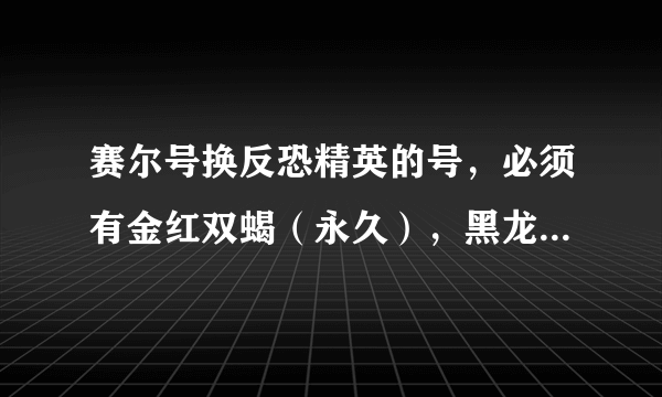 赛尔号换反恐精英的号，必须有金红双蝎（永久），黑龙炮，地狱犬或炎魔，青龙偃月刀或旋风，都要永久。