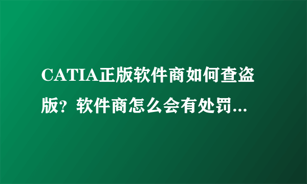 CATIA正版软件商如何查盗版？软件商怎么会有处罚别人的权利？