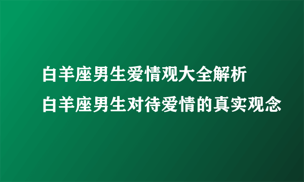 白羊座男生爱情观大全解析 白羊座男生对待爱情的真实观念