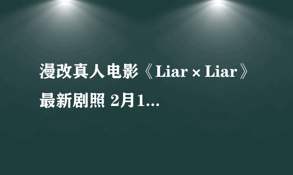 漫改真人电影《Liar×Liar》最新剧照 2月19日上映