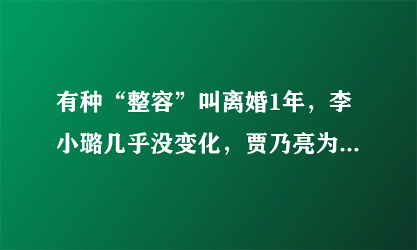 有种“整容”叫离婚1年，李小璐几乎没变化，贾乃亮为何却让人认不出？