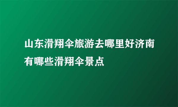 山东滑翔伞旅游去哪里好济南有哪些滑翔伞景点