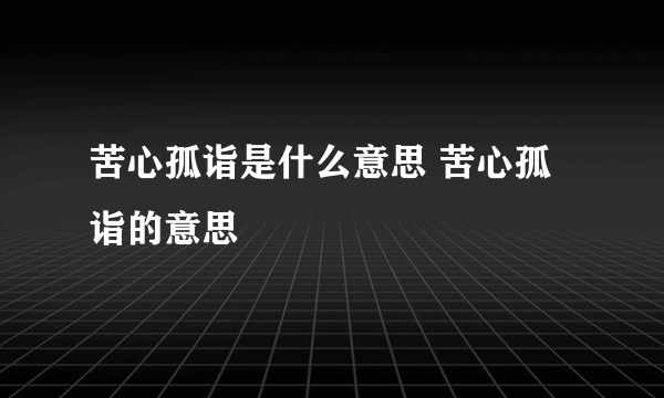 苦心孤诣是什么意思 苦心孤诣的意思