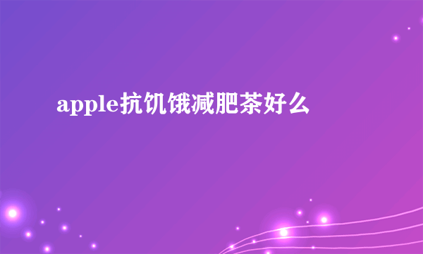 apple抗饥饿减肥茶好么