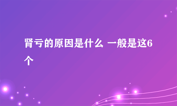 肾亏的原因是什么 一般是这6个