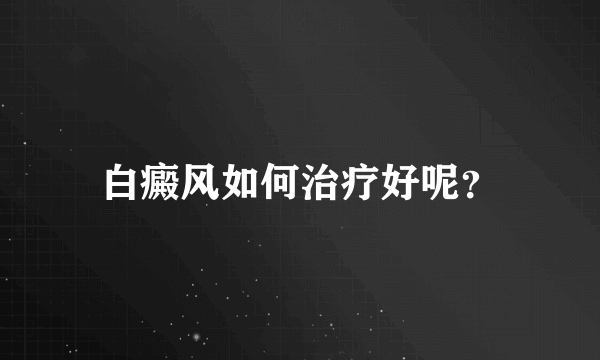 白癜风如何治疗好呢？