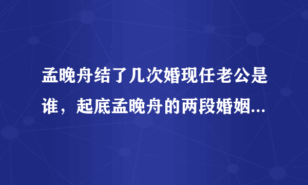 孟晚舟结了几次婚现任老公是谁，起底孟晚舟的两段婚姻四个孩子-飞外网