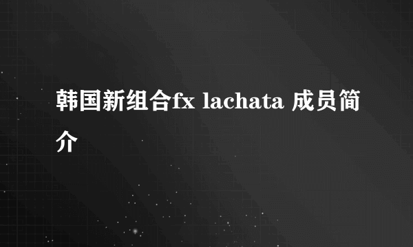 韩国新组合fx lachata 成员简介