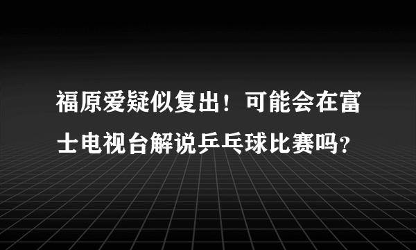 福原爱疑似复出！可能会在富士电视台解说乒乓球比赛吗？